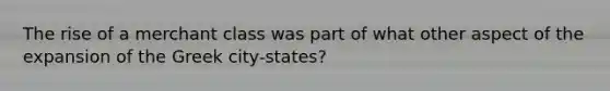 The rise of a merchant class was part of what other aspect of the expansion of the Greek city-states?