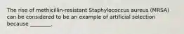 The rise of methicillin-resistant Staphylococcus aureus (MRSA) can be considered to be an example of artificial selection because ________.