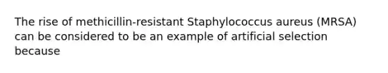 The rise of methicillin-resistant Staphylococcus aureus (MRSA) can be considered to be an example of artificial selection because