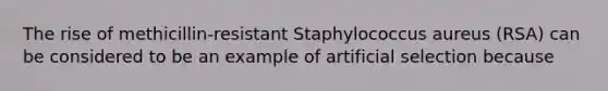 The rise of methicillin-resistant Staphylococcus aureus (RSA) can be considered to be an example of artificial selection because