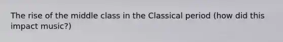 The rise of the middle class in the Classical period (how did this impact music?)