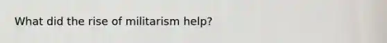 What did the rise of militarism help?