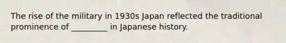 The rise of the military in 1930s Japan reflected the traditional prominence of _________ in Japanese history.