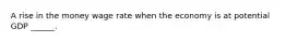 A rise in the money wage rate when the economy is at potential GDP​ ______.