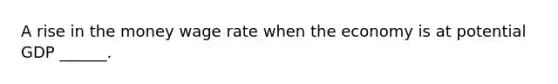 A rise in the money wage rate when the economy is at potential GDP​ ______.