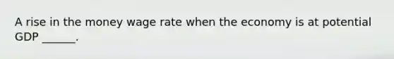 A rise in the money wage rate when the economy is at potential GDP ______.