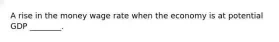A rise in the money wage rate when the economy is at potential GDP ________.