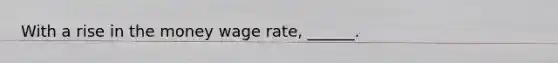 With a rise in the money wage​ rate, ______.