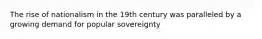 The rise of nationalism in the 19th century was paralleled by a growing demand for popular sovereignty