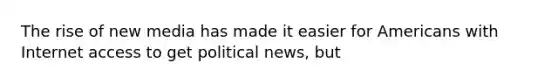 The rise of new media has made it easier for Americans with Internet access to get political news, but