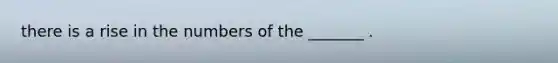 there is a rise in the numbers of the _______ .