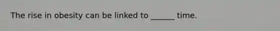 The rise in obesity can be linked to ______ time.