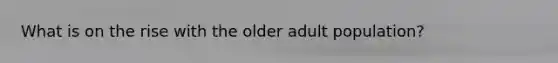 What is on the rise with the older adult population?
