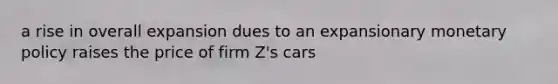 a rise in overall expansion dues to an expansionary monetary policy raises the price of firm Z's cars