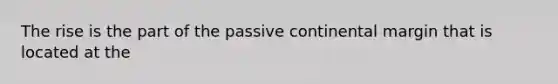 The rise is the part of the passive continental margin that is located at the