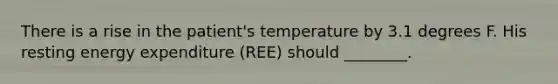 There is a rise in the patient's temperature by 3.1 degrees F. His resting energy expenditure (REE) should ________.