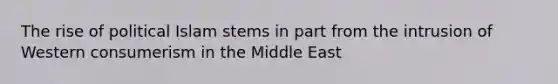 The rise of political Islam stems in part from the intrusion of Western consumerism in the Middle East