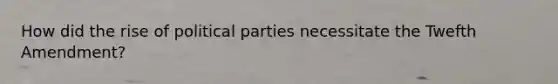 How did the rise of political parties necessitate the Twefth Amendment?