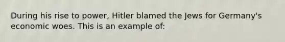 During his rise to power, Hitler blamed the Jews for Germany's economic woes. This is an example of: