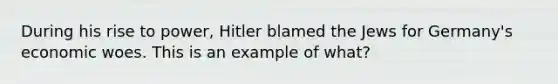 During his rise to power, Hitler blamed the Jews for Germany's economic woes. This is an example of what?