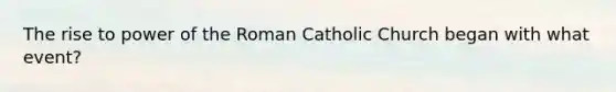 The rise to power of the Roman Catholic Church began with what event?