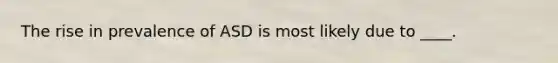 The rise in prevalence of ASD is most likely due to ____.