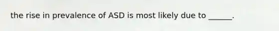 the rise in prevalence of ASD is most likely due to ______.