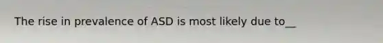 The rise in prevalence of ASD is most likely due to__