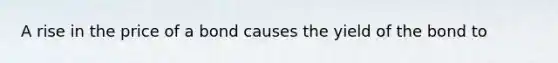 A rise in the price of a bond causes the yield of the bond to