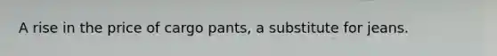 A rise in the price of cargo​ pants, a substitute for jeans.