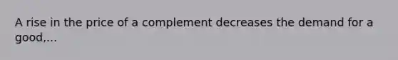 A rise in the price of a complement decreases the demand for a good,...