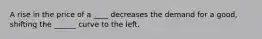 A rise in the price of a ____ decreases the demand for a good, shifting the ______ curve to the left.