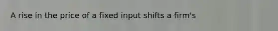 A rise in the price of a fixed input shifts a firm's