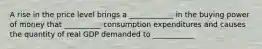 A rise in the price level brings a ____________ in the buying power of money that __________ consumption expenditures and causes the quantity of real GDP demanded to ___________