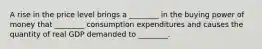 A rise in the price level brings a​ ________ in the buying power of money that​ ________ consumption expenditures and causes the quantity of real GDP demanded to​ ________.