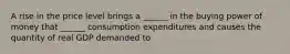 A rise in the price level brings a ______ in the buying power of money that ______ consumption expenditures and causes the quantity of real GDP demanded to