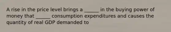 A rise in the price level brings a ______ in the buying power of money that ______ consumption expenditures and causes the quantity of real GDP demanded to