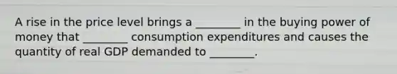 A rise in the price level brings a ________ in the buying power of money that ________ consumption expenditures and causes the quantity of real GDP demanded to ________.