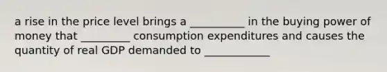 a rise in the price level brings a __________ in the buying power of money that _________ consumption expenditures and causes the quantity of real GDP demanded to ____________