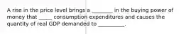 A rise in the price level brings a ________ in the buying power of money that _____ consumption expenditures and causes the quantity of real GDP demanded to __________.