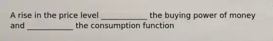 A rise in the price level ____________ the buying power of money and ____________ the consumption function