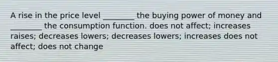 A rise in the price level ________ the buying power of money and ________ the consumption function. does not affect; increases raises; decreases lowers; decreases lowers; increases does not affect; does not change