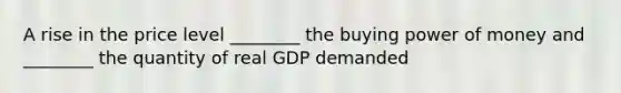 A rise in the price level ________ the buying power of money and ________ the quantity of real GDP demanded