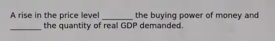 A rise in the price level​ ________ the buying power of money and​ ________ the quantity of real GDP demanded.