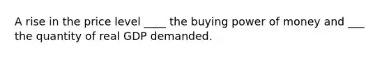 A rise in the price level ____ the buying power of money and ___ the quantity of real GDP demanded.