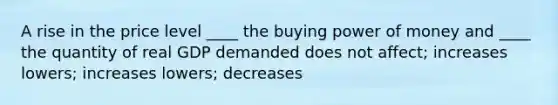 A rise in the price level ____ the buying power of money and ____ the quantity of real GDP demanded does not affect; increases lowers; increases lowers; decreases