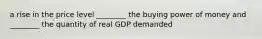 a rise in the price level ________ the buying power of money and ________ the quantity of real GDP demanded