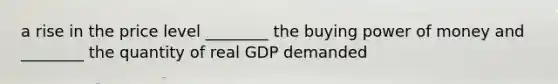 a rise in the price level ________ the buying power of money and ________ the quantity of real GDP demanded