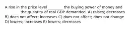 A rise in the price level ________ the buying power of money and ________ the quantity of real GDP demanded. A) raises; decreases B) does not affect; increases C) does not affect; does not change D) lowers; increases E) lowers; decreases