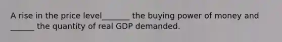 A rise in the price level_______ the buying power of money and ______ the quantity of real GDP demanded.